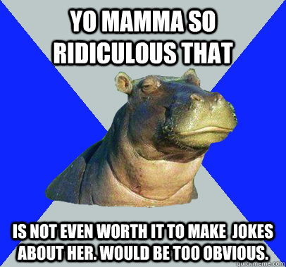Yo mamma so ridiculous that is not even worth it to make  jokes about her. would be too obvious.  Skeptical Hippo