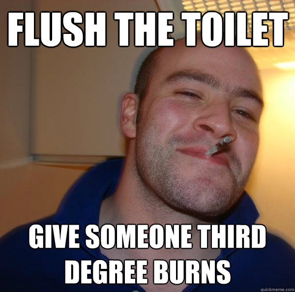 Flush the toilet Give someone third degree burns - Flush the toilet Give someone third degree burns  Misc