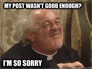 My post wasn't good enough? I'm so sorry - My post wasn't good enough? I'm so sorry  Misc