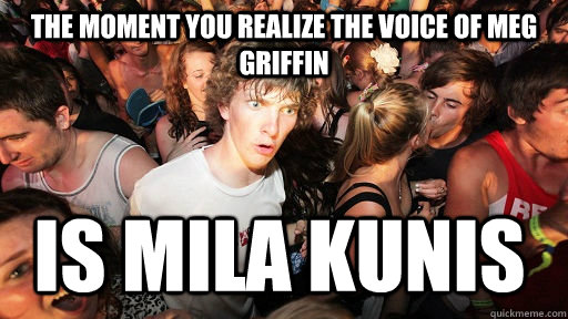 The moment you realize the voice of Meg griffin  is Mila Kunis  Sudden Clarity Clarence