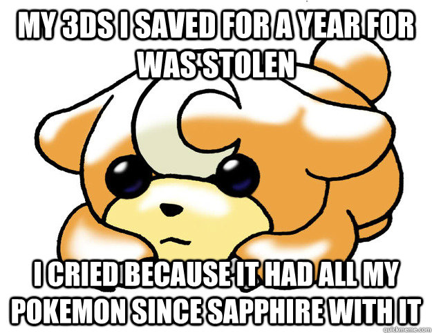 My 3ds i saved for a year for was stolen I cried because it had all my pokemon since sapphire with it  Confession Teddiursa