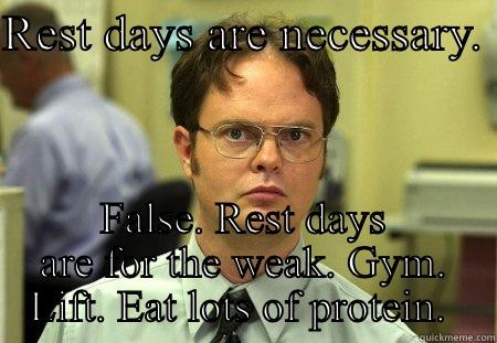 REST DAYS ARE NECESSARY.  FALSE. REST DAYS ARE FOR THE WEAK. GYM. LIFT. EAT LOTS OF PROTEIN.  Schrute