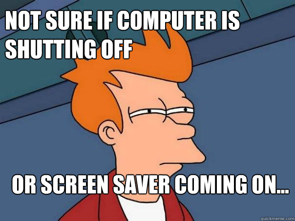 Not sure if Computer is shutting off Or screen saver coming on...  Futurama Fry