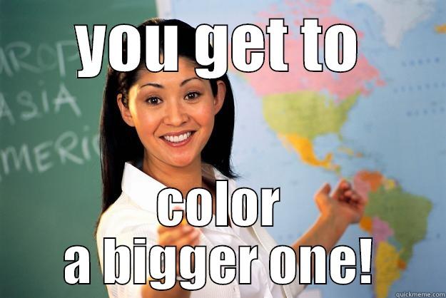 YOU GET TO COLOR A BIGGER ONE! Unhelpful High School Teacher