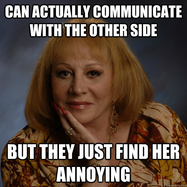 can actually communicate with the other side but they just find her annoying  Bullshit Psychic