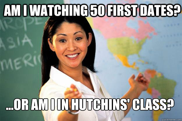 Am I watching 50 First Dates? ...Or am I in Hutchins' class?  Unhelpful High School Teacher