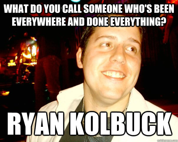 What do you call someone who's been everywhere and done everything? Ryan Kolbuck  
