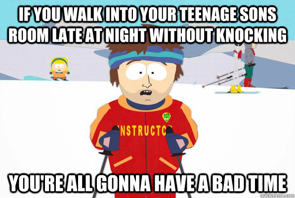 If you walk into your teenage sons room late at night without knocking You're all gonna have a bad time  