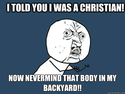I told you I was a christian! Now nevermind that body in my backyard!!  Y U No