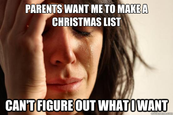 Parents want me to make a christmas list can't figure out what i want  First World Problems