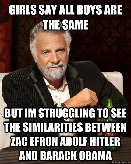 girls say all boys are the same  but im struggling to see the similarities between zac efron adolf hitler and barack obama  The Most Interesting Man In The World