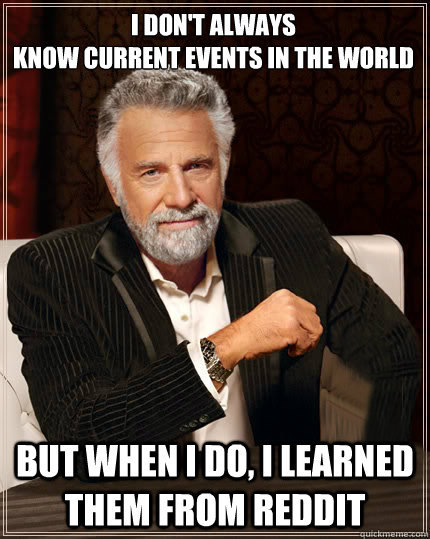 I don't always
know current events in the world but when i do, i learned them from Reddit  Beerless Most Interesting Man in the World