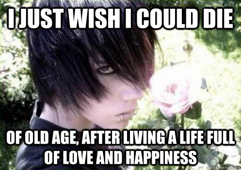 I just wish I could die of old age, after living a life full of love and happiness - I just wish I could die of old age, after living a life full of love and happiness  Misunderstood Emo Kid