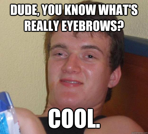 Dude, you know what's really eyebrows? Cool. - Dude, you know what's really eyebrows? Cool.  10 Guy