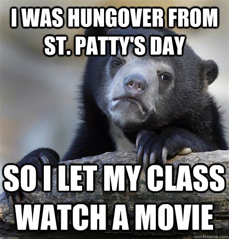 I was hungover from St. Patty's day so I let my class watch a movie   Confession Bear