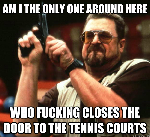 Am I the only one around here Who fucking closes the door to the tennis courts - Am I the only one around here Who fucking closes the door to the tennis courts  Big Lebowski
