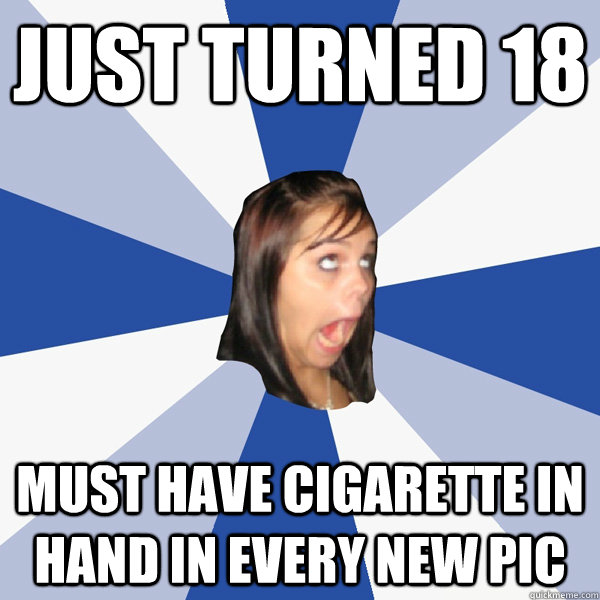 Just turned 18 Must have cigarette in hand in every new pic  Annoying Facebook Girl
