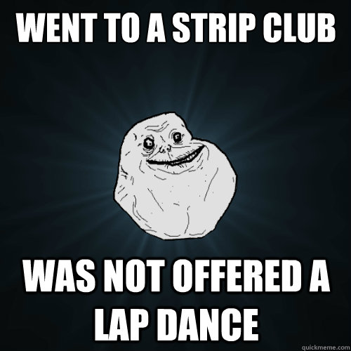 went to a strip club was not offered a lap dance  Forever Alone