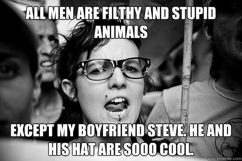 all men are filthy and stupid animals except my boyfriend Steve. He and his hat are sooo cool.  Hypocrite Feminist