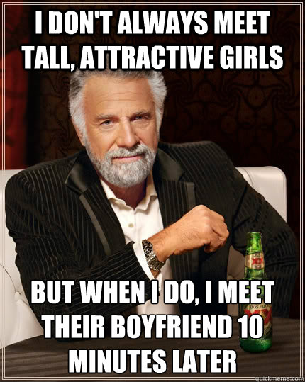 I don't always meet tall, attractive girls but when I do, i meet their boyfriend 10 minutes later - I don't always meet tall, attractive girls but when I do, i meet their boyfriend 10 minutes later  The Most Interesting Man In The World
