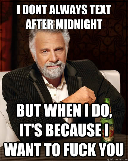 I dont always text after midnight but when i do, it's because I want to fuck you  The Most Interesting Man In The World
