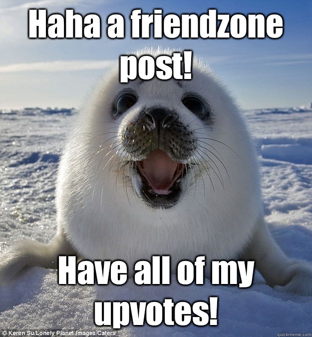 Haha a friendzone post! Have all of my upvotes!  Easily Pleased Seal