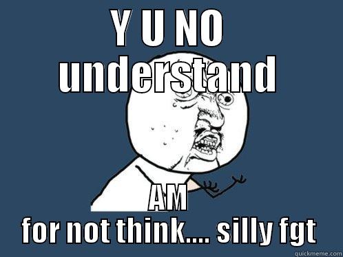 Y U NO UNDERSTAND AM FOR NOT THINK.... SILLY FGT Y U No