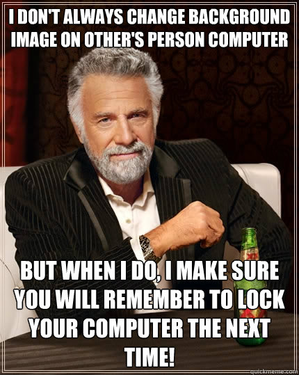 I don't always change background image on other's person computer but when I do, I make sure you will remember to lock your computer the next time!  The Most Interesting Man In The World