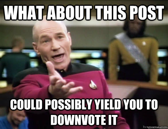 What about this post could possibly yield you to downvote it  Annoyed Picard HD