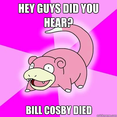 Hey guys did you hear? Bill Cosby died  Slowpoke