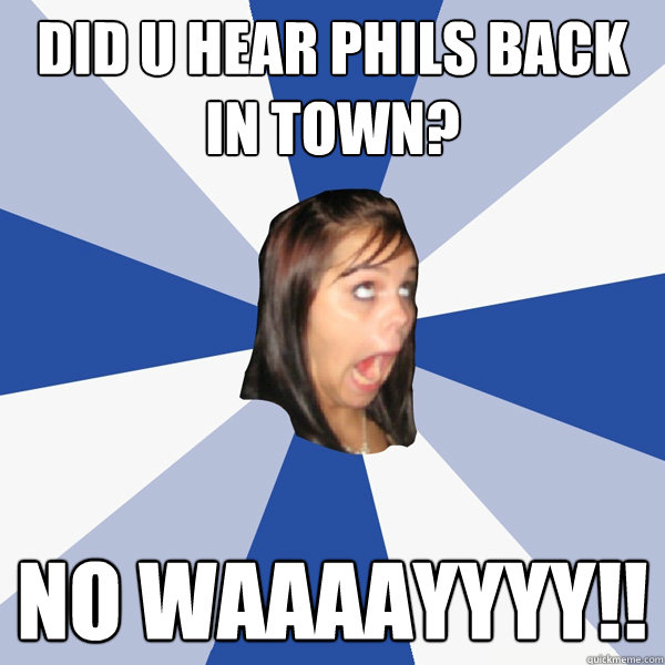 did u hear phils back in town? no waaaayyyy!!  Annoying Facebook Girl
