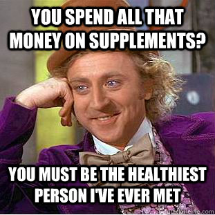 you spend all that money on supplements?  you must be the healthiest person i've ever met  Psychotic Willy Wonka