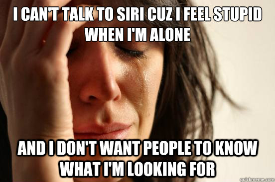 I can't talk to siri cuz I feel stupid when I'm alone and I don't want people to know what i'm looking for - I can't talk to siri cuz I feel stupid when I'm alone and I don't want people to know what i'm looking for  First World Problems