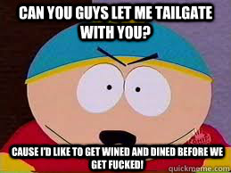 Can you guys let me tailgate with you? Cause I'd like to get wined and dined before we get fucked!  