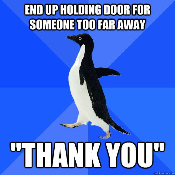 end up holding door for someone too far away  