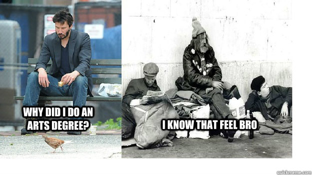 why did i do an arts degree? i know that feel bro  Arts degree