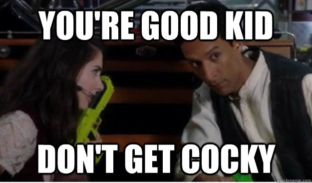 You're good kid don't get cocky  