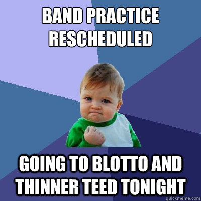 band practice rescheduled  going to blotto and thinner teed tonight - band practice rescheduled  going to blotto and thinner teed tonight  Success Kid