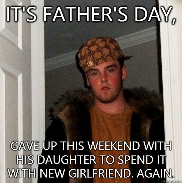 It's Father's Day, Gave up this weekend with his daughter to spend it with new girlfriend. Again.  Scumbag Steve
