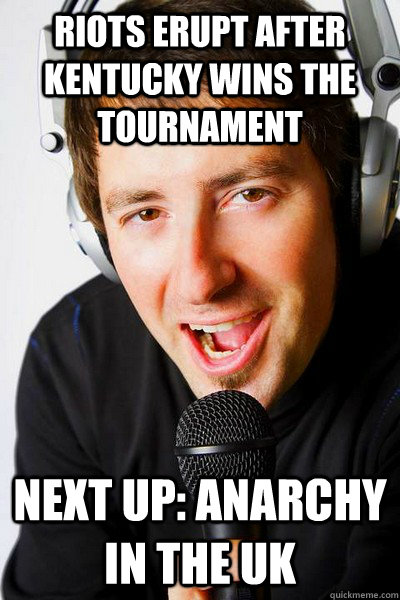 Riots erupt after Kentucky wins the tournament Next up: Anarchy in the UK  inappropriate radio DJ