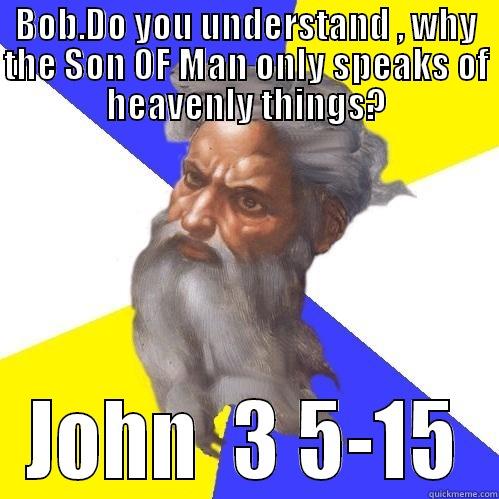 BOB.DO YOU UNDERSTAND , WHY THE SON OF MAN ONLY SPEAKS OF HEAVENLY THINGS? JOHN  3 5-15 Advice God