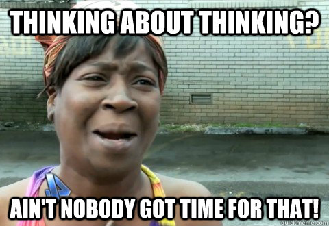 Thinking about thinking? Ain't nobody got time for that! - Thinking about thinking? Ain't nobody got time for that!  aintnobody