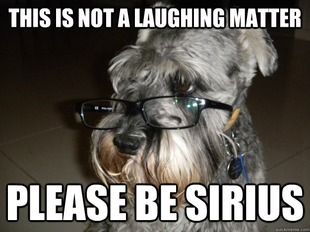 this is not a laughing matter please be Sirius   