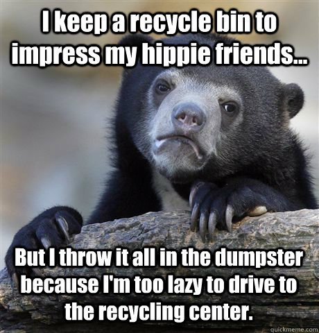 I keep a recycle bin to impress my hippie friends... But I throw it all in the dumpster because I'm too lazy to drive to the recycling center.  Confession Bear