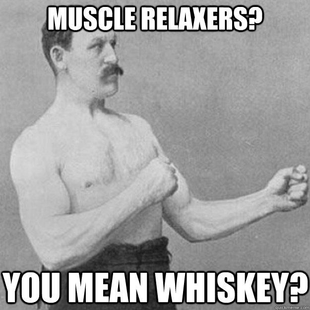 Muscle Relaxers? YOU MEAN whiskey? - Muscle Relaxers? YOU MEAN whiskey?  Misc