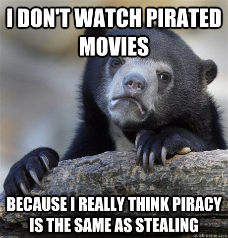 i don't watch pirated movies because i really think piracy is the same as stealing  Confession Bear