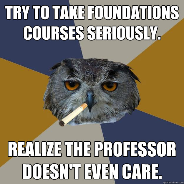 try to take foundations courses seriously. realize the professor doesn't even care.  Art Student Owl