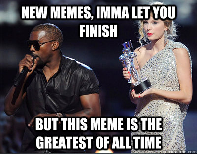 new memes, imma let you finish But this meme is the greatest of all time  