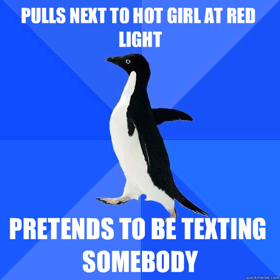 Pulls next to hot girl at red light Pretends to be texting somebody - Pulls next to hot girl at red light Pretends to be texting somebody  Socially Awkward Penguin