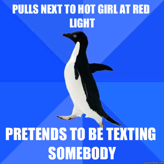 Pulls next to hot girl at red light Pretends to be texting somebody  Socially Awkward Penguin